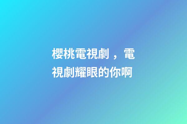 櫻桃電視劇，電視劇耀眼的你啊
